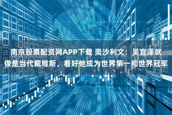 南京股票配资网APP下载 奥沙利文：吴宜泽就像是当代戴维斯，看好他成为世界第一和世界冠军