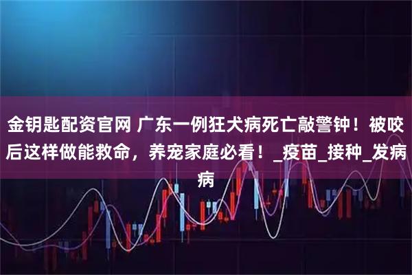金钥匙配资官网 广东一例狂犬病死亡敲警钟！被咬后这样做能救命，养宠家庭必看！_疫苗_接种_发病