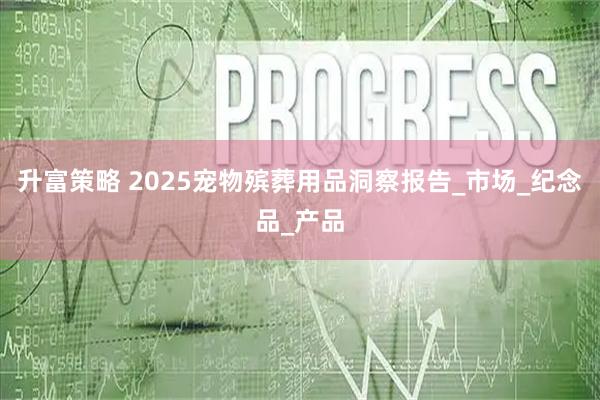 升富策略 2025宠物殡葬用品洞察报告_市场_纪念品_产品
