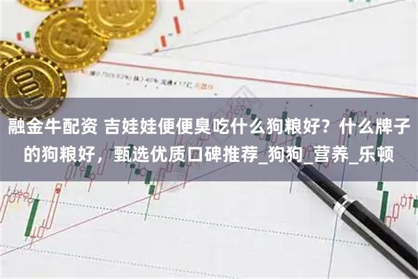 融金牛配资 吉娃娃便便臭吃什么狗粮好？什么牌子的狗粮好，甄选优质口碑推荐_狗狗_营养_乐顿