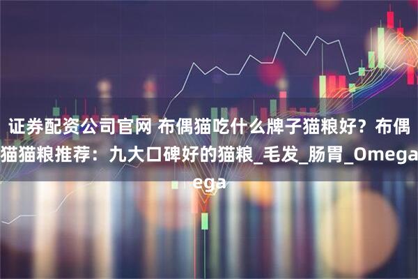 证券配资公司官网 布偶猫吃什么牌子猫粮好？布偶猫猫粮推荐：九大口碑好的猫粮_毛发_肠胃_Omega