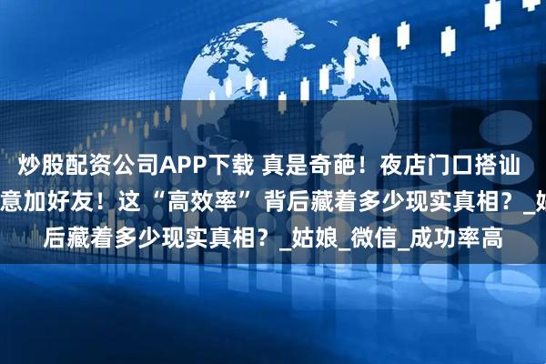 炒股配资公司APP下载 真是奇葩！夜店门口搭讪 26个女生，18个同意加好友！这 “高效率” 背后藏着多少现实真相？_姑娘_微信_成功率高