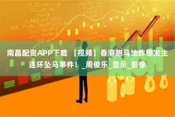 南昌配资APP下载 【视频】香港跑马地昨晚发生连环坠马事件！_周俊乐_显示_影像