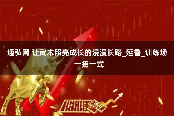 通弘网 让武术照亮成长的漫漫长路_延鲁_训练场_一招一式