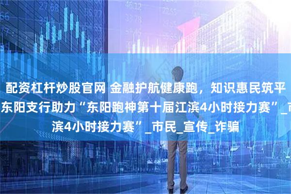 配资杠杆炒股官网 金融护航健康跑，知识惠民筑平安 ——民生银行东阳支行助力“东阳跑神第十届江滨4小时接力赛”_市民_宣传_诈骗