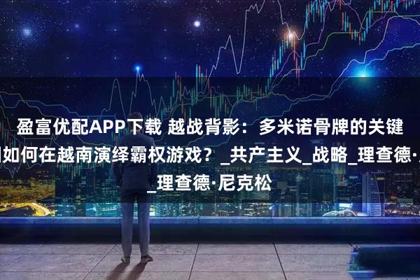 盈富优配APP下载 越战背影：多米诺骨牌的关键，美国如何在越南演绎霸权游戏？_共产主义_战略_理查德·尼克松