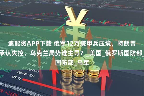 速配资APP下载 俄军12万装甲兵压境，特朗普首次承认失控，乌克兰局势谁主导？_美国_俄罗斯国防部_乌军