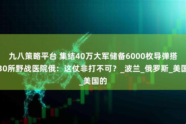 九八策略平台 集结40万大军储备6000枚导弹搭建30所野战医院俄：这仗非打不可？_波兰_俄罗斯_美国的