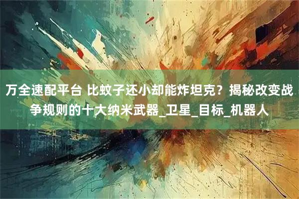 万全速配平台 比蚊子还小却能炸坦克？揭秘改变战争规则的十大纳米武器_卫星_目标_机器人