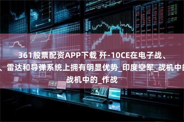 361股票配资APP下载 歼-10CE在电子战、机动性、雷达和导弹系统上拥有明显优势_印度空军_战机中的_作战