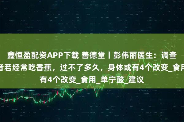 鑫恒盈配资APP下载 善德堂丨彭伟丽医生：调查发现：胃病患者若经常吃香蕉，过不了多久，身体或有4个改变_食用_单宁酸_建议