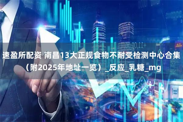 速盈所配资 南昌13大正规食物不耐受检测中心合集（附2025年地址一览）_反应_乳糖_mg