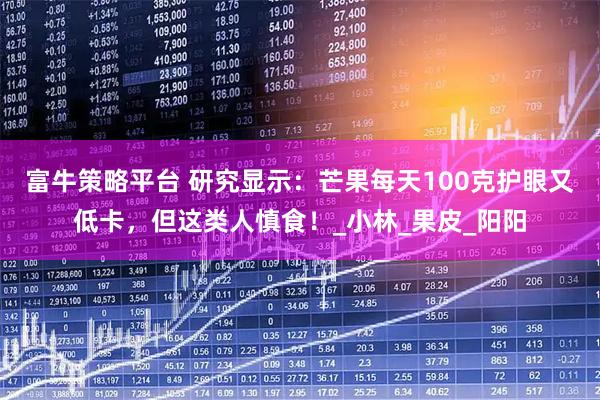 富牛策略平台 研究显示：芒果每天100克护眼又低卡，但这类人慎食！_小林_果皮_阳阳