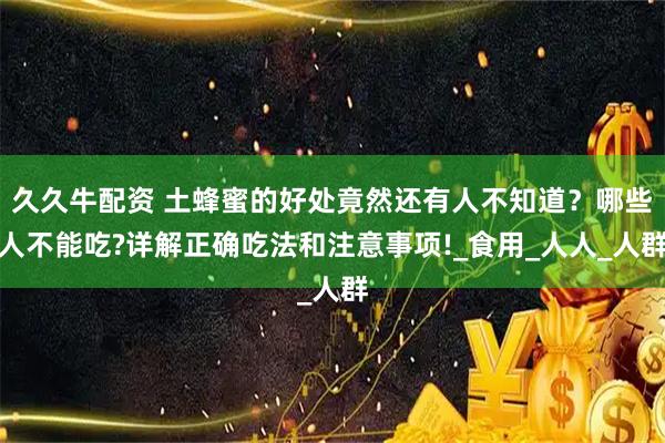 久久牛配资 土蜂蜜的好处竟然还有人不知道？哪些人不能吃?详解正确吃法和注意事项!_食用_人人_人群