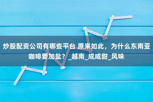 炒股配资公司有哪些平台 原来如此，为什么东南亚咖啡要加盐？_越南_成咸甜_风味