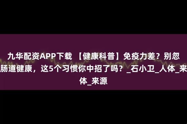 九华配资APP下载 【健康科普】免疫力差？别忽视肠道健康，这5个习惯你中招了吗？_石小卫_人体_来源
