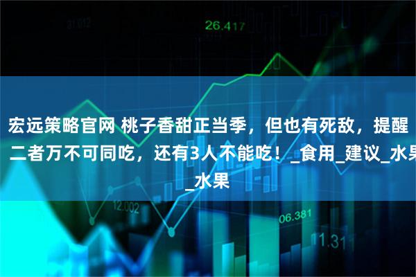 宏远策略官网 桃子香甜正当季，但也有死敌，提醒：二者万不可同吃，还有3人不能吃！_食用_建议_水果