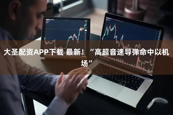 大圣配资APP下载 最新！“高超音速导弹命中以机场”