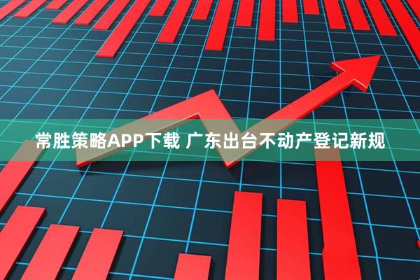 常胜策略APP下载 广东出台不动产登记新规