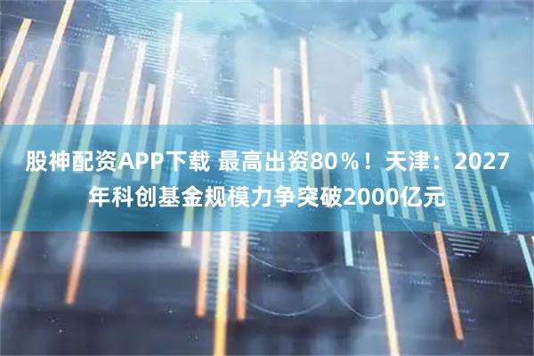 股神配资APP下载 最高出资80％！天津：2027年科创基金规模力争突破2000亿元