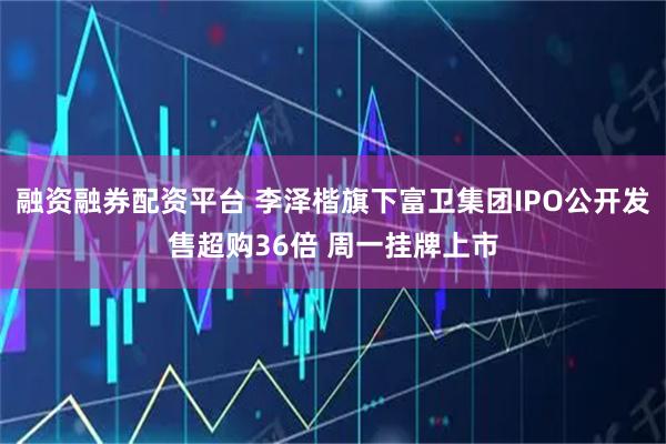 融资融券配资平台 李泽楷旗下富卫集团IPO公开发售超购36倍 周一挂牌上市