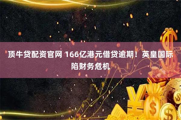 顶牛贷配资官网 166亿港元借贷逾期！英皇国际陷财务危机
