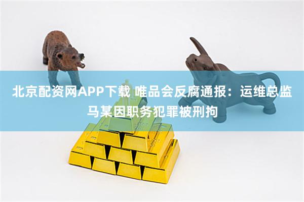 北京配资网APP下载 唯品会反腐通报：运维总监马某因职务犯罪被刑拘