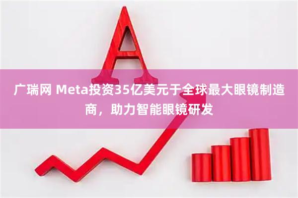 广瑞网 Meta投资35亿美元于全球最大眼镜制造商，助力智能眼镜研发