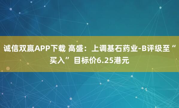 诚信双赢APP下载 高盛：上调基石药业-B评级至“买入” 目标价6.25港元