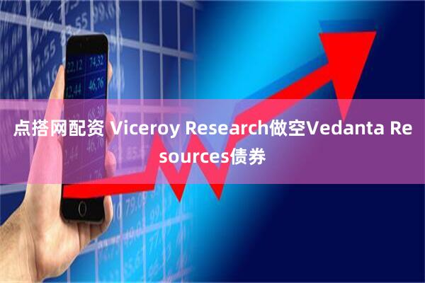 点搭网配资 Viceroy Research做空Vedanta Resources债券
