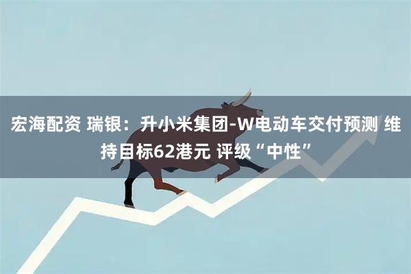 宏海配资 瑞银：升小米集团-W电动车交付预测 维持目标62港元 评级“中性”