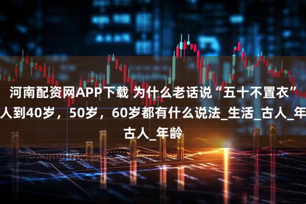 河南配资网APP下载 为什么老话说“五十不置衣”？人到40岁，50岁，60岁都有什么说法_生活_古人_年龄