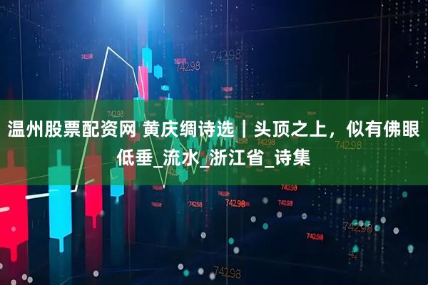 温州股票配资网 黄庆绸诗选｜头顶之上，似有佛眼低垂_流水_浙江省_诗集