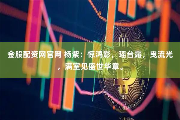 金股配资网官网 杨紫：惊鸿影，瑶台露，曳流光，满室见盛世华章。