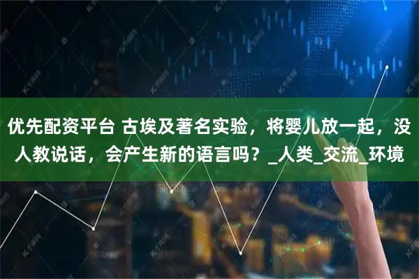 优先配资平台 古埃及著名实验，将婴儿放一起，没人教说话，会产生新的语言吗？_人类_交流_环境