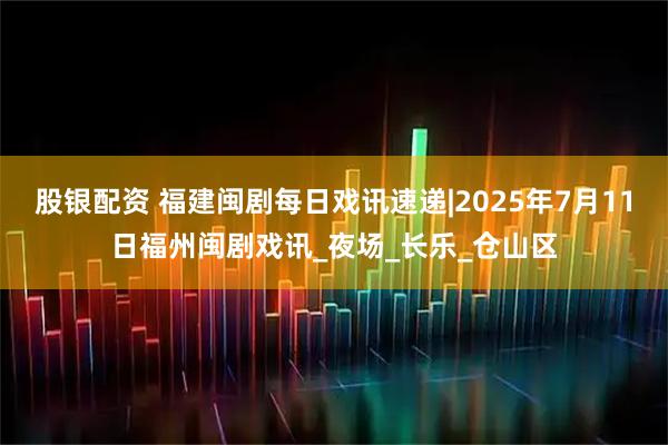 股银配资 福建闽剧每日戏讯速递|2025年7月11日福州闽剧戏讯_夜场_长乐_仓山区