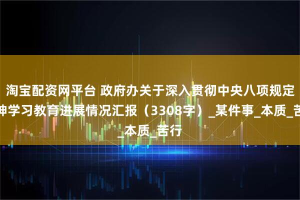 淘宝配资网平台 政府办关于深入贯彻中央八项规定精神学习教育进展情况汇报（3308字）_某件事_本质_苦行