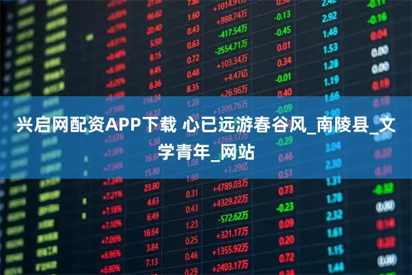 兴启网配资APP下载 心已远游春谷风_南陵县_文学青年_网站