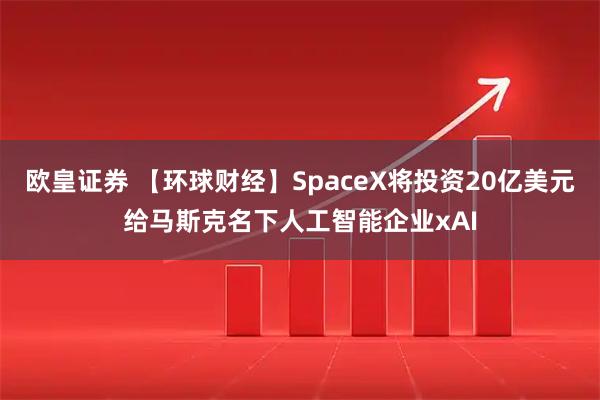 欧皇证券 【环球财经】SpaceX将投资20亿美元给马斯克名下人工智能企业xAI