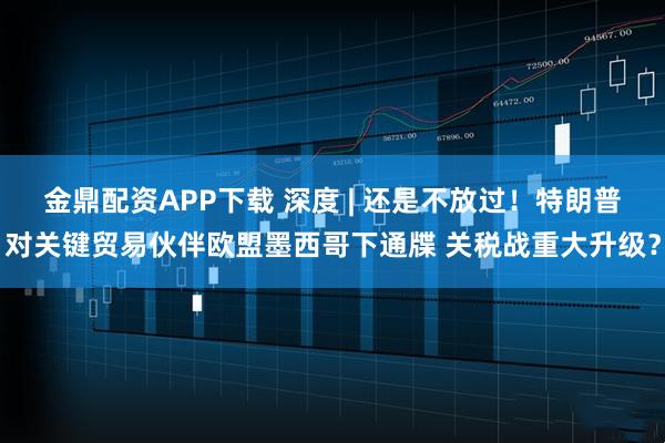 金鼎配资APP下载 深度 | 还是不放过！特朗普对关键贸易伙伴欧盟墨西哥下通牒 关税战重大升级？