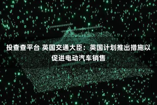 投查查平台 英国交通大臣：英国计划推出措施以促进电动汽车销售