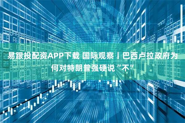 易跟投配资APP下载 国际观察丨巴西卢拉政府为何对特朗普强硬说“不”