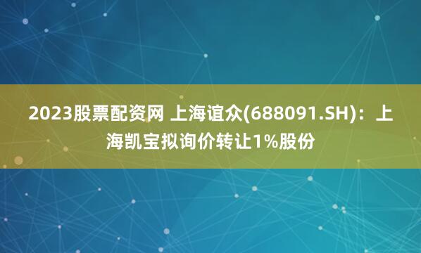 2023股票配资网 上海谊众(688091.SH)：上海凯宝拟询价转让1%股份