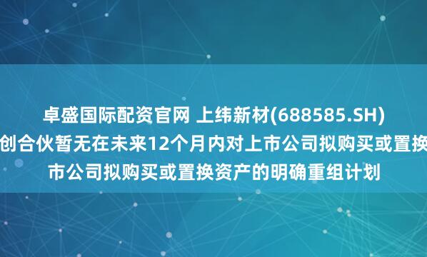 卓盛国际配资官网 上纬新材(688585.SH)：智元恒岳和致远新创合伙暂无在未来12个月内对上市公司拟购买或置换资产的明确重组计划