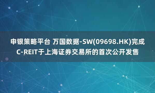 申银策略平台 万国数据-SW(09698.HK)完成C-REIT于上海证券交易所的首次公开发售