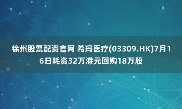 徐州股票配资官网 希玛医疗(03309.HK)7月16日耗资32万港元回购18万股
