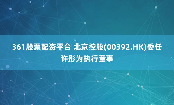 361股票配资平台 北京控股(00392.HK)委任许彤为执行董事
