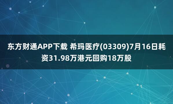 东方财通APP下载 希玛医疗(03309)7月16日耗资31.98万港元回购18万股