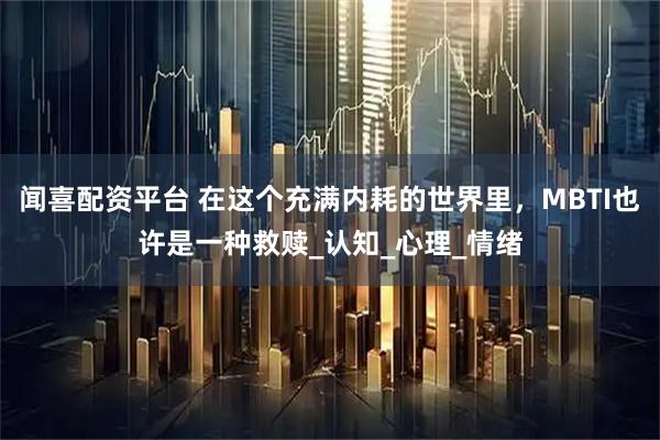 闻喜配资平台 在这个充满内耗的世界里，MBTI也许是一种救赎_认知_心理_情绪