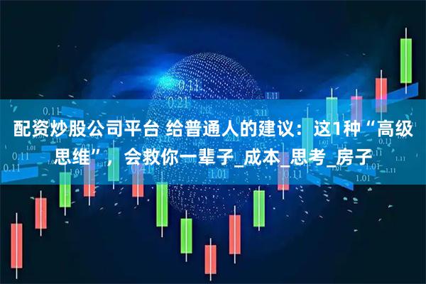 配资炒股公司平台 给普通人的建议：这1种“高级思维”，会救你一辈子_成本_思考_房子